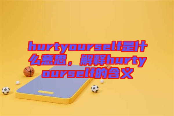 hurtyourself是什么意思，解釋hurtyourself的含義