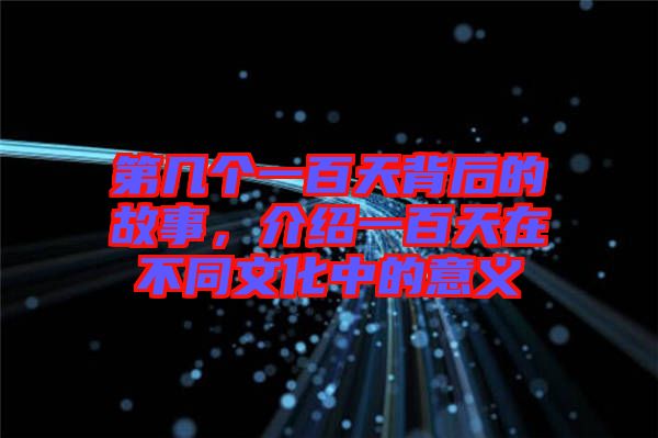 第幾個(gè)一百天背后的故事，介紹一百天在不同文化中的意義