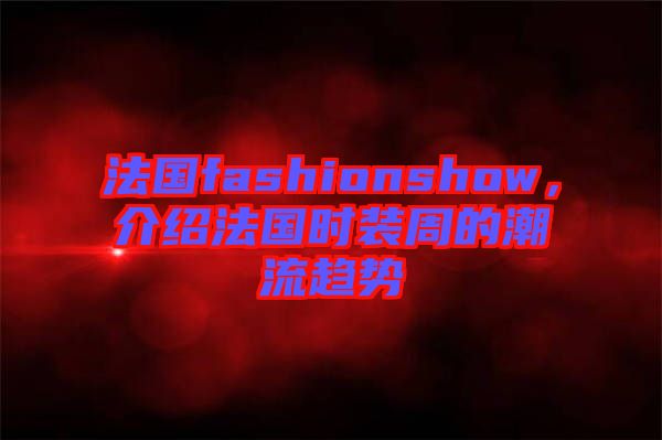 法國fashionshow，介紹法國時裝周的潮流趨勢