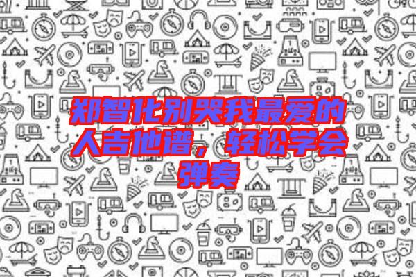 鄭智化別哭我最愛(ài)的人吉他譜，輕松學(xué)會(huì)彈奏