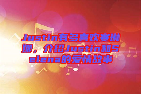 Justin有多喜歡賽琳娜，介紹Justin和Selena的愛情故事