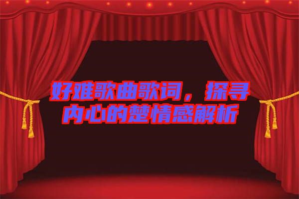 好難歌曲歌詞，探尋內(nèi)心的楚情感解析