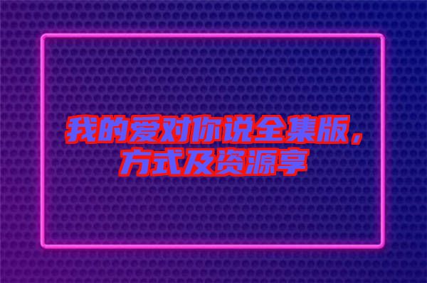 我的愛對你說全集版，方式及資源享