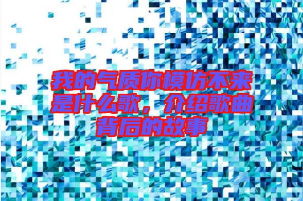 我的氣質(zhì)你模仿不來是什么歌，介紹歌曲背后的故事