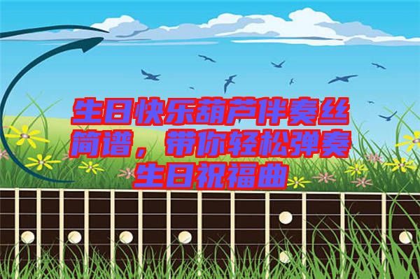 生日快樂葫蘆伴奏絲簡(jiǎn)譜，帶你輕松彈奏生日祝福曲
