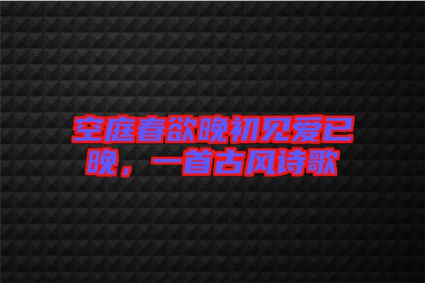 空庭春欲晚初見愛已晚，一首古風(fēng)詩歌