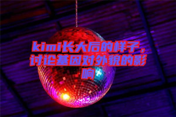 kimi長大后的樣子，討論基因?qū)ν饷驳挠绊? width=
