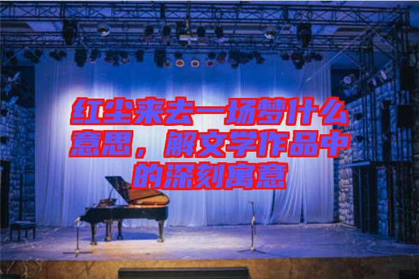 紅塵來去一場(chǎng)夢(mèng)什么意思，解文學(xué)作品中的深刻寓意