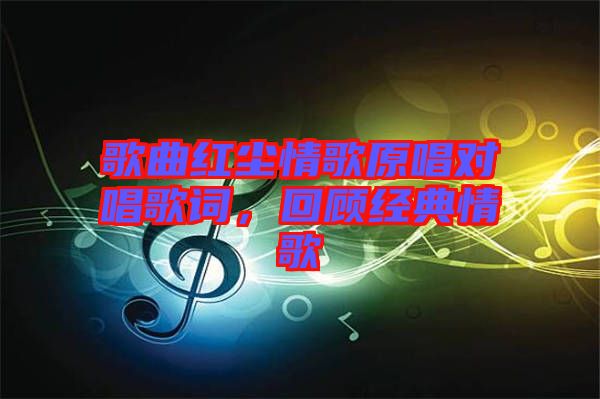 歌曲紅塵情歌原唱對唱歌詞，回顧經典情歌