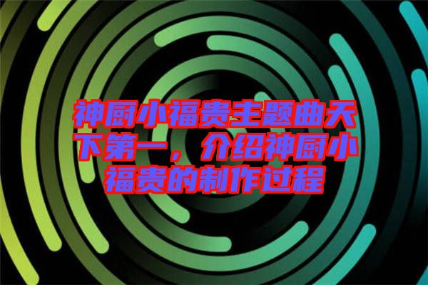 神廚小福貴主題曲天下第一，介紹神廚小福貴的制作過程