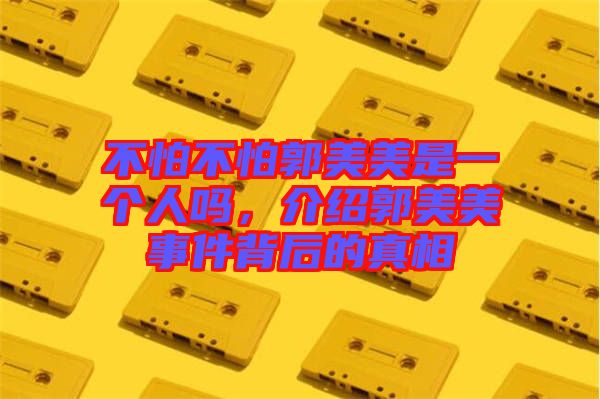 不怕不怕郭美美是一個(gè)人嗎，介紹郭美美事件背后的真相