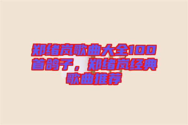 鄭緒嵐歌曲大全100首鴿子，鄭緒嵐經(jīng)典歌曲推薦