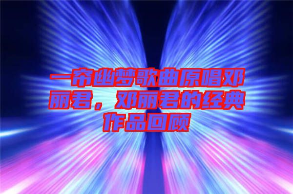 一簾幽夢歌曲原唱鄧麗君，鄧麗君的經(jīng)典作品回顧