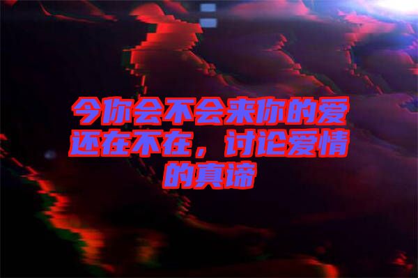 今你會(huì)不會(huì)來你的愛還在不在，討論愛情的真諦