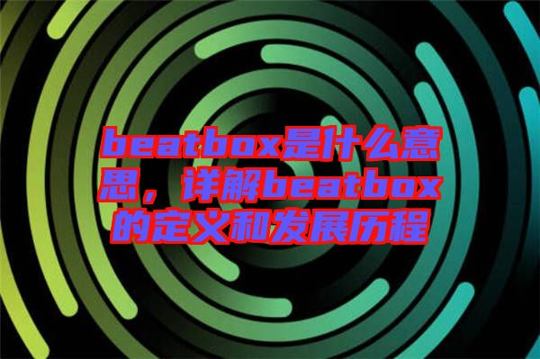 beatbox是什么意思，詳解beatbox的定義和發(fā)展歷程