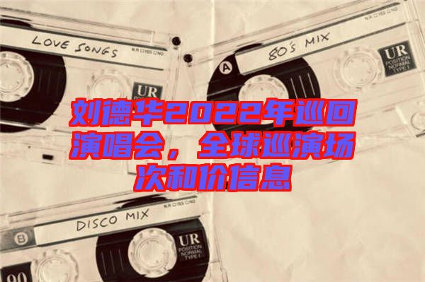 劉德華2022年巡回演唱會，全球巡演場次和價信息
