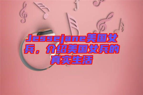 Jessejane美國女兵，介紹美國女兵的真實生活
