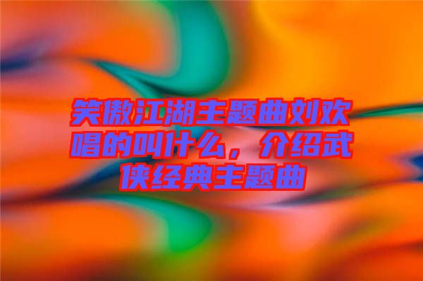 笑傲江湖主題曲劉歡唱的叫什么，介紹武俠經(jīng)典主題曲