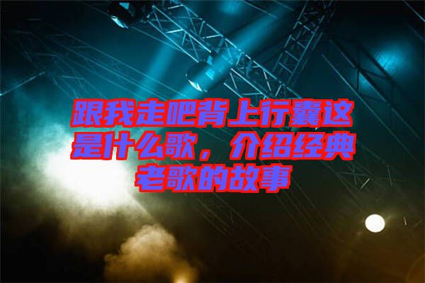 跟我走吧背上行囊這是什么歌，介紹經(jīng)典老歌的故事