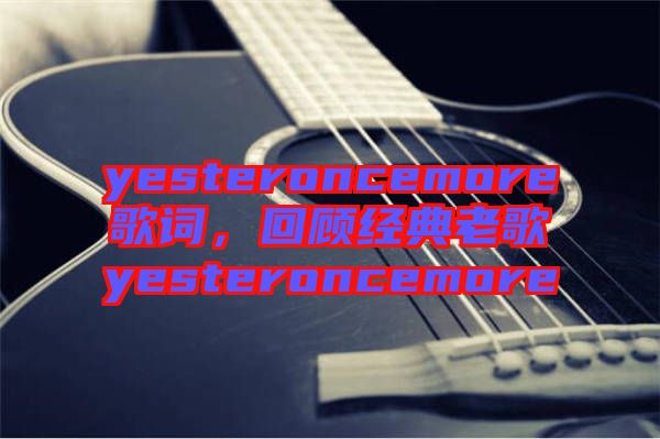 yesteroncemore歌詞，回顧經(jīng)典老歌yesteroncemore