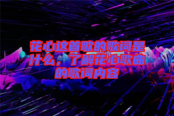 花心這首歌的歌詞是什么，了解花心歌曲的歌詞內(nèi)容