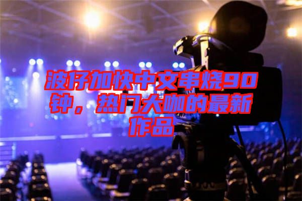波仔加快中文串燒90鐘，熱門大咖的最新作品