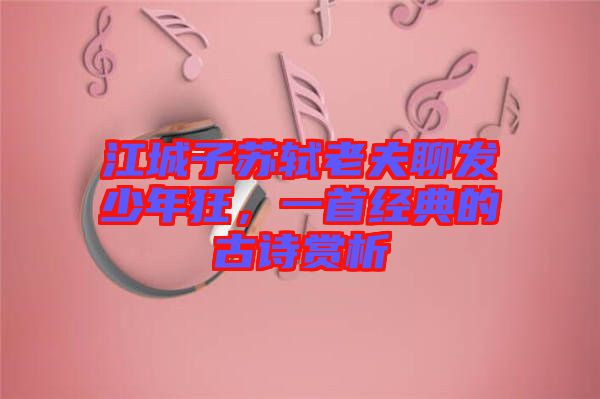 江城子蘇軾老夫聊發(fā)少年狂，一首經(jīng)典的古詩(shī)賞析