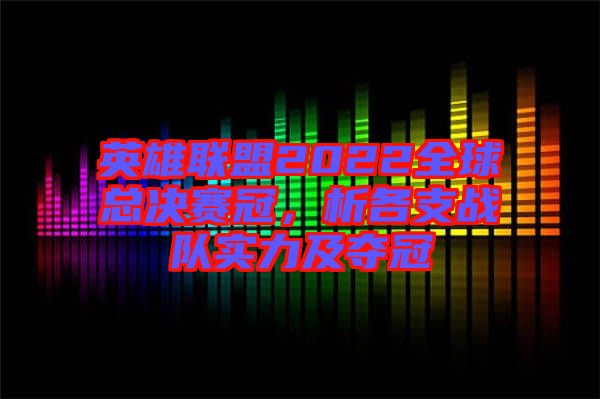 英雄聯(lián)盟2022全球總決賽冠，析各支戰(zhàn)隊實力及奪冠