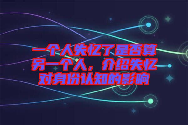 一個(gè)人失憶了是否算另一個(gè)人，介紹失憶對(duì)身份認(rèn)知的影響