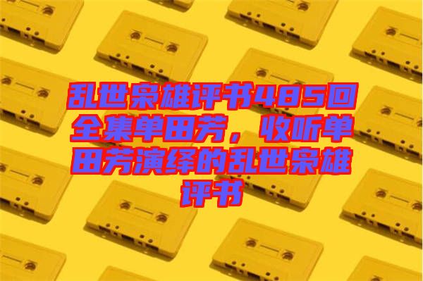 亂世梟雄評書485回全集單田芳，收聽單田芳演繹的亂世梟雄評書