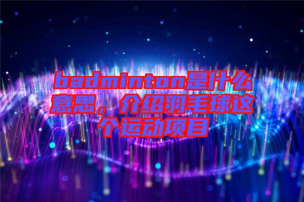 badminton是什么意思，介紹羽毛球這個運動項目