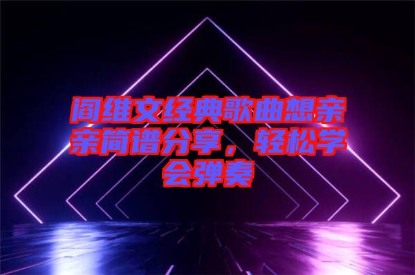 閻維文經(jīng)典歌曲想親親簡譜分享，輕松學(xué)會彈奏