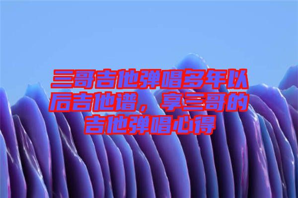 三哥吉他彈唱多年以后吉他譜，享三哥的吉他彈唱心得