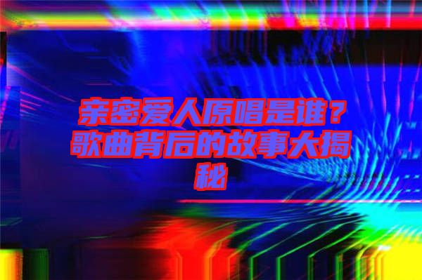 親密愛(ài)人原唱是誰(shuí)？歌曲背后的故事大揭秘