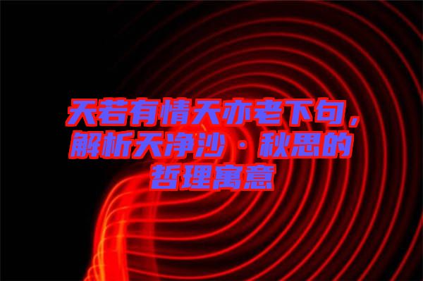 天若有情天亦老下句，解析天凈沙·秋思的哲理寓意