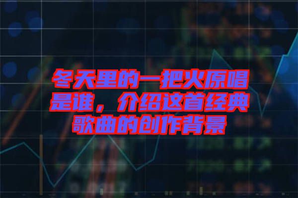 冬天里的一把火原唱是誰(shuí)，介紹這首經(jīng)典歌曲的創(chuàng)作背景