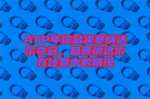 ATP年終總決賽納達(dá)爾奪冠，回顧納達(dá)爾在比賽中的精現(xiàn)
