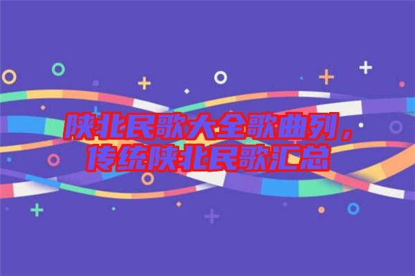 陜北民歌大全歌曲列，傳統(tǒng)陜北民歌匯總