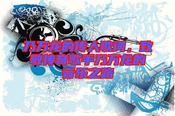 乃萬龍的傳人歌詞，致敬傳奇歌手乃萬龍的音樂之路