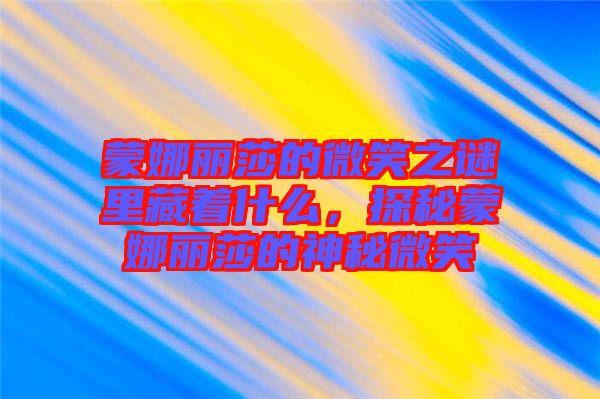 蒙娜麗莎的微笑之謎里藏著什么，探秘蒙娜麗莎的神秘微笑