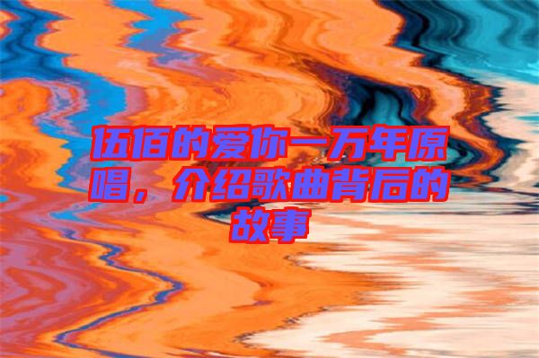 伍佰的愛(ài)你一萬(wàn)年原唱，介紹歌曲背后的故事
