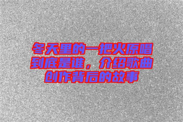 冬天里的一把火原唱到底是誰，介紹歌曲創(chuàng)作背后的故事