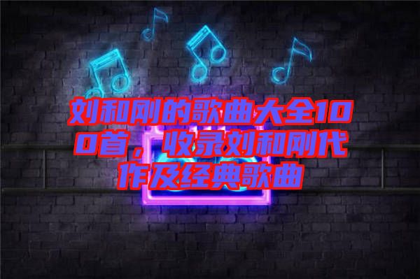 劉和剛的歌曲大全100首，收錄劉和剛代作及經(jīng)典歌曲