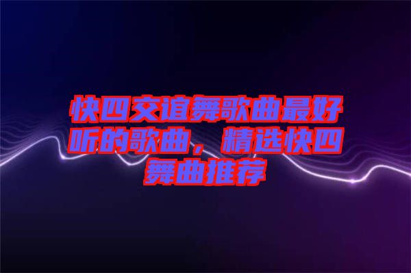 快四交誼舞歌曲最好聽(tīng)的歌曲，精選快四舞曲推薦