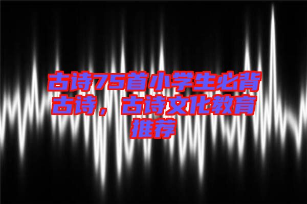古詩75首小學生必背古詩，古詩文化教育推薦