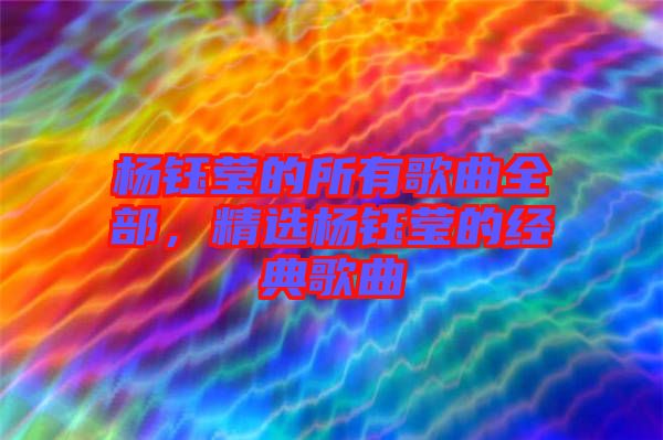 楊鈺瑩的所有歌曲全部，精選楊鈺瑩的經(jīng)典歌曲