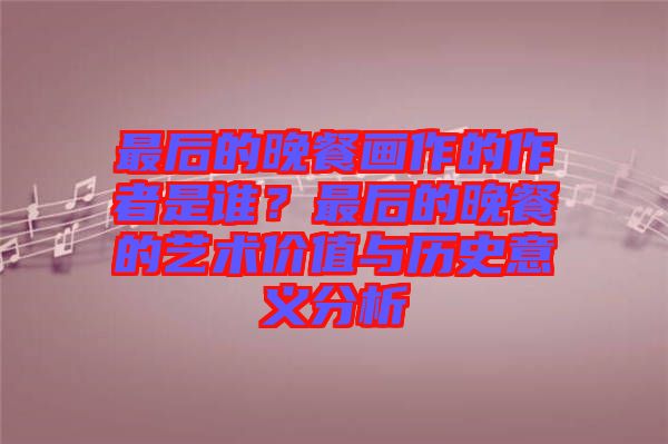 最后的晚餐畫作的作者是誰(shuí)？最后的晚餐的藝術(shù)價(jià)值與歷史意義分析