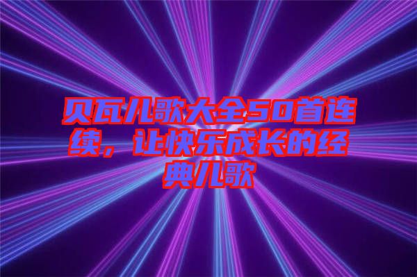 貝瓦兒歌大全50首連續(xù)，讓快樂成長的經(jīng)典兒歌