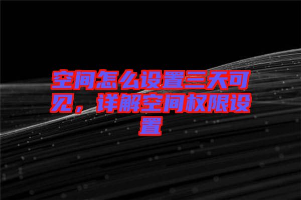 空間怎么設(shè)置三天可見，詳解空間權(quán)限設(shè)置