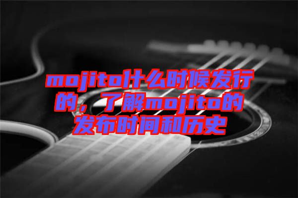 mojito什么時候發(fā)行的，了解mojito的發(fā)布時間和歷史